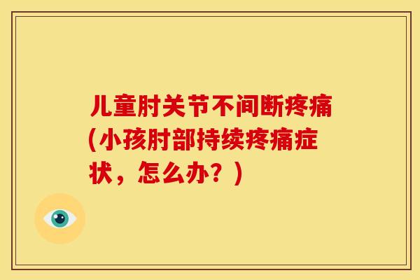 儿童肘关节不间断(小孩肘部持续症状,怎么办?) 儿童肘关节不间断(小孩肘部持续症状,怎么办?)