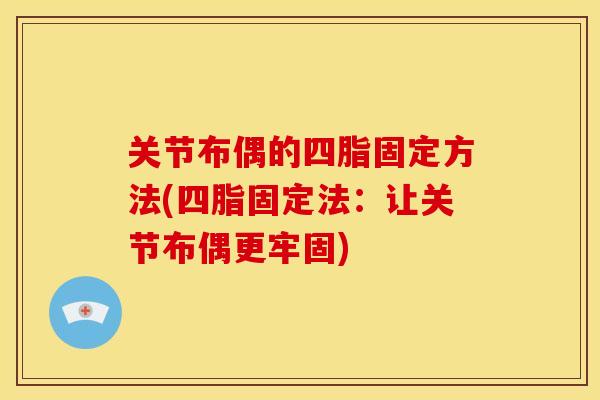 关节布偶的四脂固定方法(四脂固定法:让关节布偶更牢固) 关节布偶的四脂固定方法(四脂固定法:让关节布偶更牢固)