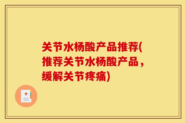 关节水杨酸产品推荐(推荐关节水杨酸产品,缓解关节) 关节水杨酸产品推荐(推荐关节水杨酸产品,缓解关节)