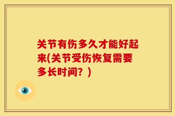 关节有伤多久才能好起来(关节受伤恢复需要多长时间?) 关节有伤多久才能好起来(关节受伤恢复需要多长时间?)