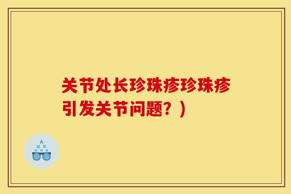 关节处长珍珠疹珍珠疹引发关节问题?) 关节处长珍珠疹珍珠疹引发关节问题?)