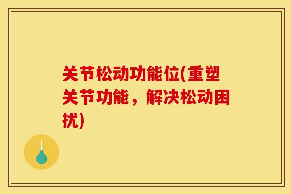 关节松动功能位(重塑关节功能,解决松动困扰) 关节松动功能位(重塑关节功能,解决松动困扰)