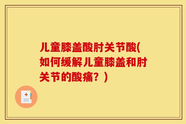 儿童膝盖酸肘关节酸(如何缓解儿童膝盖和肘关节的酸痛?) 儿童膝盖酸肘关节酸(如何缓解儿童膝盖和肘关节的酸痛?)