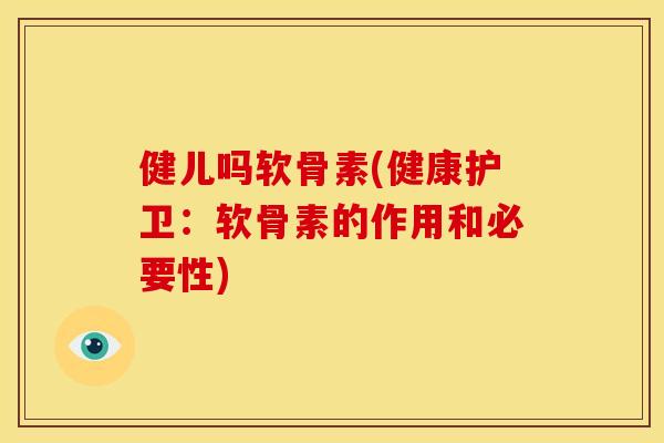 健儿吗软骨素(健康护卫:软骨素的作用和必要性) 健儿吗软骨素(健康护卫:软骨素的作用和必要性)