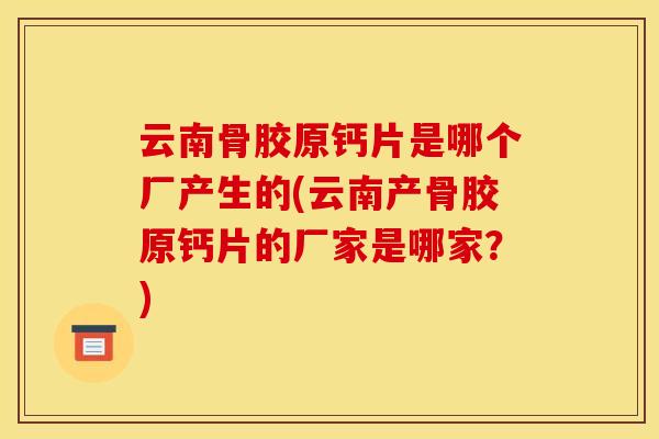 云南骨胶原钙片是哪个厂产生的(云南产骨胶原钙片的厂家是哪家?) 云南骨胶原钙片是哪个厂产生的(云南产骨胶原钙片的厂家是哪家?)