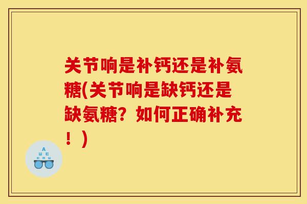 关节响是补钙还是补氨糖(关节响是缺钙还是缺氨糖？如何正确补充！)