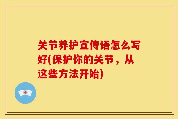 关节养护宣传语怎么写好(保护你的关节,从这些方法开始) 关节养护宣传语怎么写好(保护你的关节,从这些方法开始)