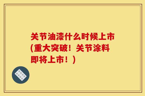 关节油漆什么时候上市(重大突破!关节涂料即将上市!) 关节油漆什么时候上市(重大突破!关节涂料即将上市!)