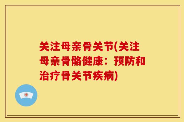 关注母亲骨关节(关注母亲骨骼健康:和骨关节) 关注母亲骨关节(关注母亲骨骼健康:和骨关节)