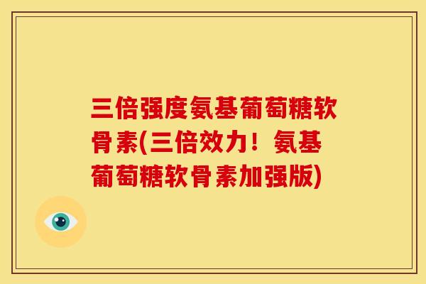 三倍强度氨基葡萄糖软骨素(三倍效力!氨基葡萄糖软骨素加强版) 三倍强度氨基葡萄糖软骨素(三倍效力!氨基葡萄糖软骨素加强版)