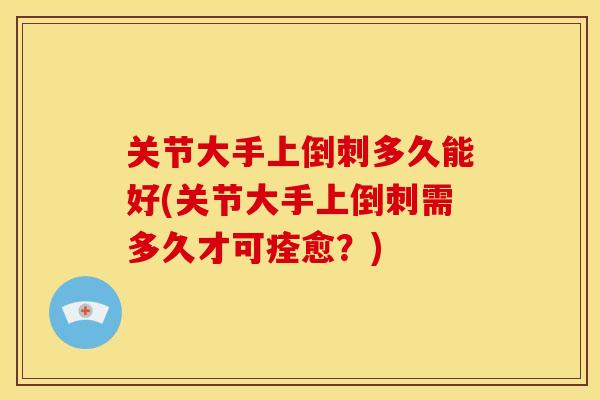 关节大手上倒刺多久能好(关节大手上倒刺需多久才可痊愈?) 关节大手上倒刺多久能好(关节大手上倒刺需多久才可痊愈?)