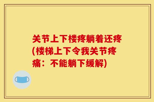关节上下楼疼躺着还疼(楼梯上下令我关节:不能躺下缓解) 关节上下楼疼躺着还疼(楼梯上下令我关节:不能躺下缓解)