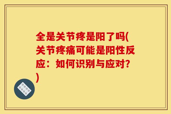 全是关节疼是阳了吗(关节可能是阳性反应:如何识别与应对?) 全是关节疼是阳了吗(关节可能是阳性反应:如何识别与应对?)