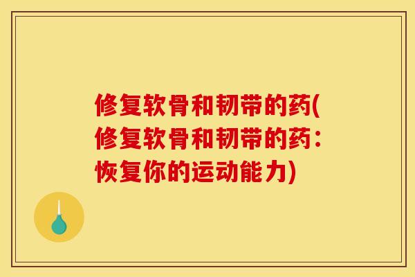 修复软骨和韧带的药(修复软骨和韧带的药:恢复你的运动能力) 修复软骨和韧带的药(修复软骨和韧带的药:恢复你的运动能力)