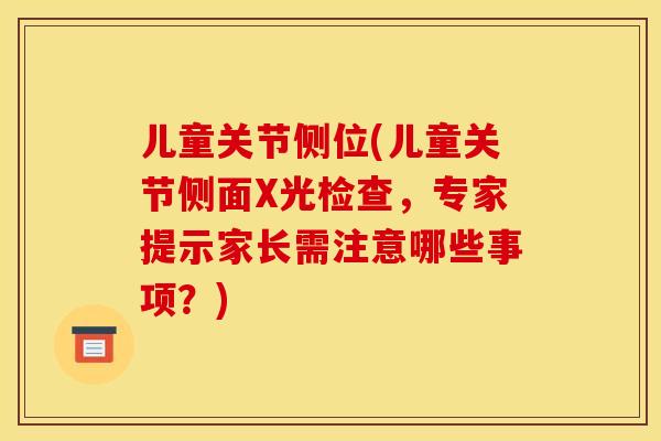 儿童关节侧位(儿童关节侧面X光检查,专家提示家长需注意哪些事项?) 儿童关节侧位(儿童关节侧面X光检查,专家提示家长需注意哪些事项?)