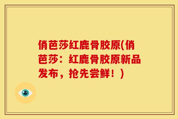 俏芭莎红鹿骨胶原(俏芭莎:红鹿骨胶原新品发布,抢先尝鲜!) 俏芭莎红鹿骨胶原(俏芭莎:红鹿骨胶原新品发布,抢先尝鲜!)