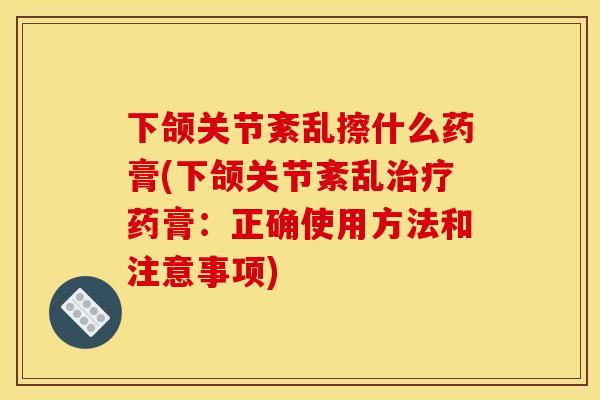 下颌关节紊乱擦什么药膏(下颌关节紊乱药膏:正确使用方法和注意事项) 下颌关节紊乱擦什么药膏(下颌关节紊乱药膏:正确使用方法和注意事项)
