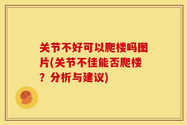 关节不好可以爬楼吗图片(关节不佳能否爬楼?分析与建议) 关节不好可以爬楼吗图片(关节不佳能否爬楼?分析与建议)