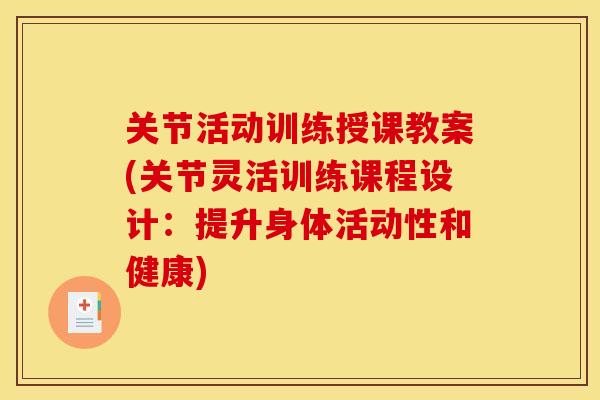 关节活动训练授课教案(关节灵活训练课程设计:提升身体活动性和健康) 关节活动训练授课教案(关节灵活训练课程设计:提升身体活动性和健康)