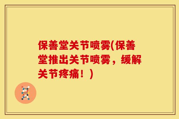 保善堂关节喷雾(保善堂推出关节喷雾,缓解关节!) 保善堂关节喷雾(保善堂推出关节喷雾,缓解关节!)