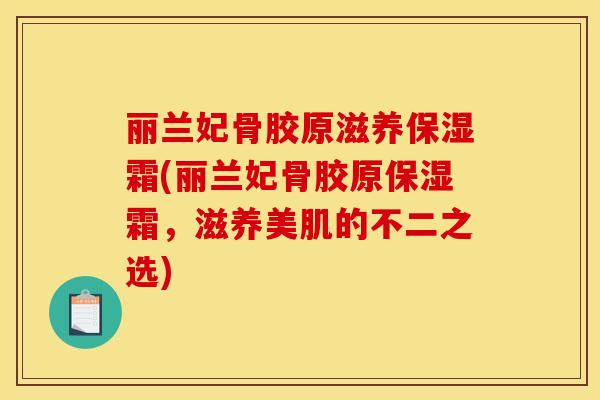 丽兰妃骨胶原滋养保湿霜(丽兰妃骨胶原保湿霜，滋养美肌的不二之选)