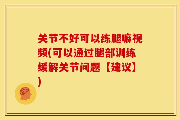 关节不好可以练腿嘛视频(可以通过腿部训练缓解关节问题【建议】) 关节不好可以练腿嘛视频(可以通过腿部训练缓解关节问题【建议】)