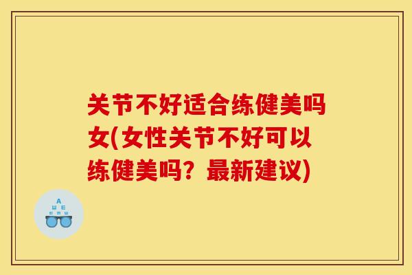 关节不好适合练健美吗女(女性关节不好可以练健美吗?新建议) 关节不好适合练健美吗女(女性关节不好可以练健美吗?新建议)