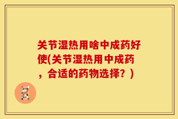 关节湿热用啥中成药好使(关节湿热用中成药,合适的选择?) 关节湿热用啥中成药好使(关节湿热用中成药,合适的选择?)