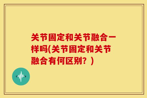 关节固定和关节融合一样吗(关节固定和关节融合有何区别？)
