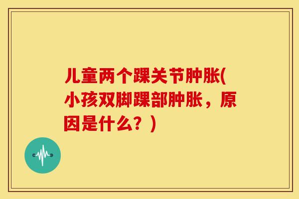 儿童两个踝关节(小孩双脚踝部，原因是什么？)
