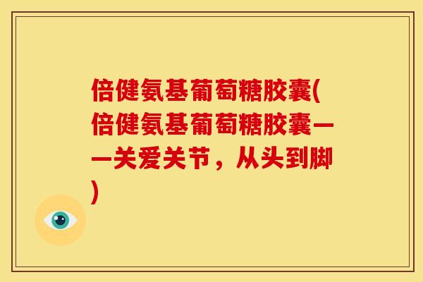 倍健氨基葡萄糖胶囊(倍健氨基葡萄糖胶囊——关爱关节，从头到脚)
