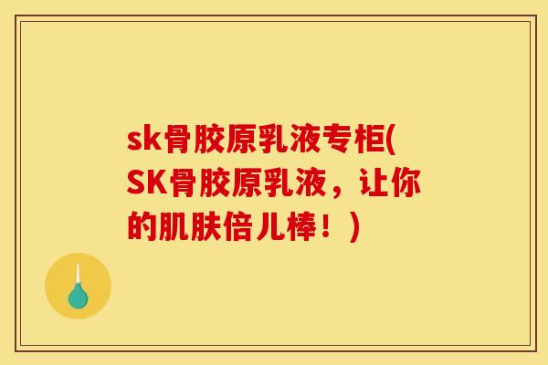 sk骨胶原乳液专柜(SK骨胶原乳液,让你的倍儿棒!) sk骨胶原乳液专柜(SK骨胶原乳液,让你的倍儿棒!)