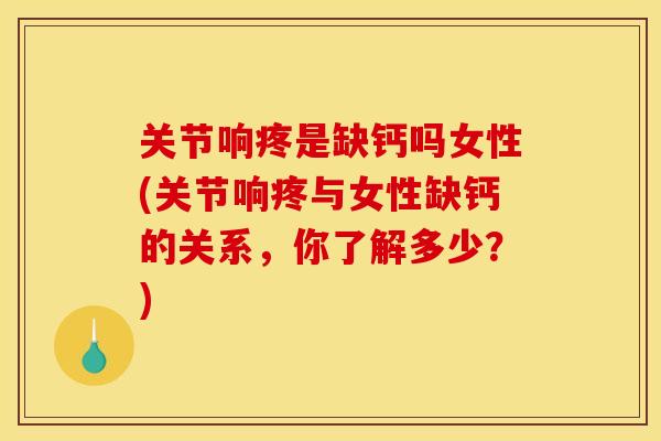 关节响疼是缺钙吗女性(关节响疼与女性缺钙的关系,你了解多少?) 关节响疼是缺钙吗女性(关节响疼与女性缺钙的关系,你了解多少?)