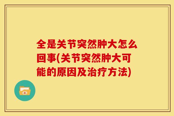 全是关节突然肿大怎么回事(关节突然肿大可能的原因及方法) 全是关节突然肿大怎么回事(关节突然肿大可能的原因及方法)
