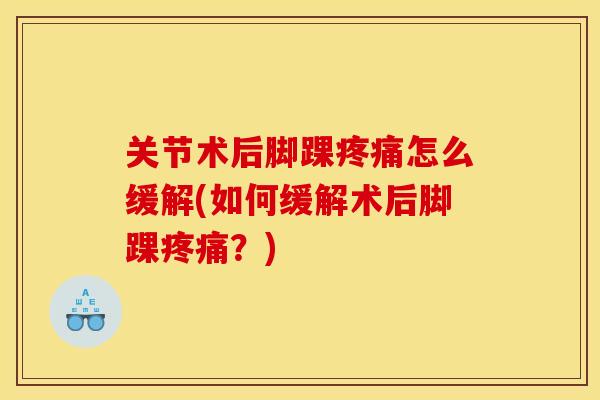 关节术后脚踝怎么缓解(如何缓解术后脚踝？)