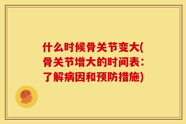 什么时候骨关节变大(骨关节增大的时间表：了解因和措施)