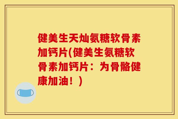 健美生天灿氨糖软骨素加钙片(健美生氨糖软骨素加钙片:为骨骼健康加油!) 健美生天灿氨糖软骨素加钙片(健美生氨糖软骨素加钙片:为骨骼健康加油!)
