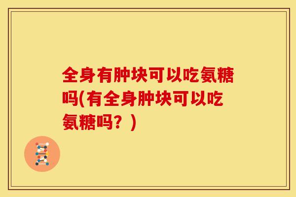 全身有肿块可以吃氨糖吗(有全身肿块可以吃氨糖吗?) 全身有肿块可以吃氨糖吗(有全身肿块可以吃氨糖吗?)