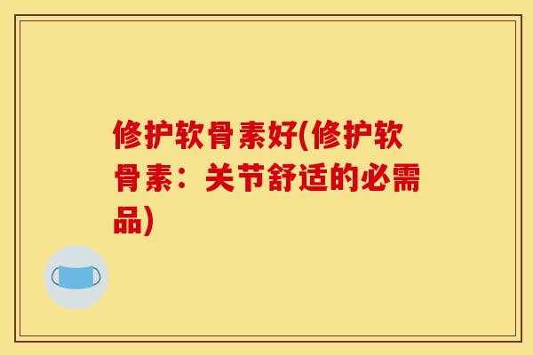 修护软骨素好(修护软骨素:关节舒适的必需品) 修护软骨素好(修护软骨素:关节舒适的必需品)