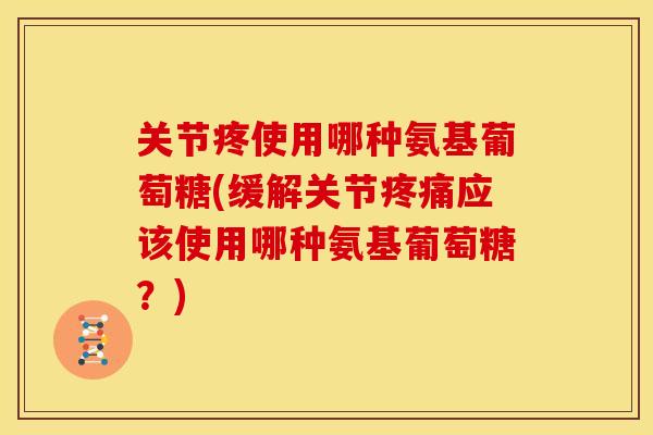 关节疼使用哪种氨基葡萄糖(缓解关节应该使用哪种氨基葡萄糖？)