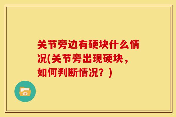 关节旁边有硬块什么情况(关节旁出现硬块,如何判断情况?) 关节旁边有硬块什么情况(关节旁出现硬块,如何判断情况?)