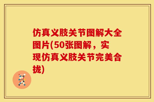仿真义肢关节图解大全图片(50张图解，实现仿真义肢关节完美合拢)