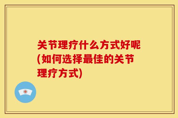 关节理疗什么方式好呢(如何选择佳的关节理疗方式) 关节理疗什么方式好呢(如何选择佳的关节理疗方式)