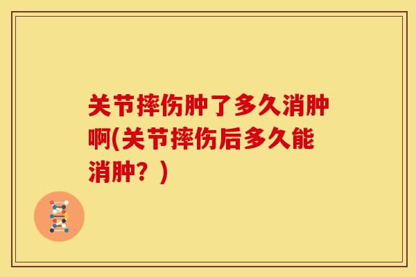 关节摔伤肿了多久消肿啊(关节摔伤后多久能消肿?) 关节摔伤肿了多久消肿啊(关节摔伤后多久能消肿?)