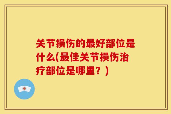 关节损伤的好部位是什么(佳关节损伤部位是哪里?) 关节损伤的好部位是什么(佳关节损伤部位是哪里?)