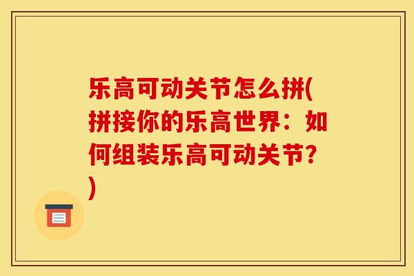 乐高可动关节怎么拼(拼接你的乐高世界：如何组装乐高可动关节？)