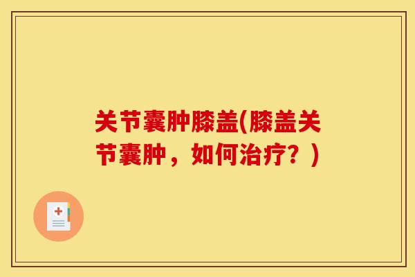 关节囊肿膝盖(膝盖关节囊肿，如何？)
