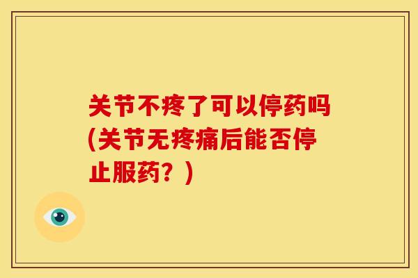 关节不疼了可以停药吗(关节无后能否停止服药？)
