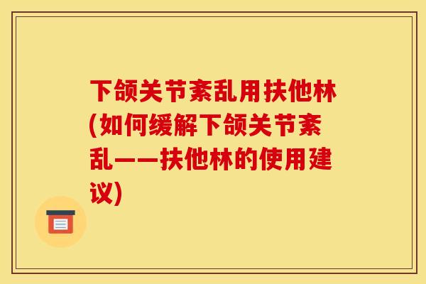 下颌关节紊乱用扶他林(如何缓解下颌关节紊乱——扶他林的使用建议) 下颌关节紊乱用扶他林(如何缓解下颌关节紊乱——扶他林的使用建议)