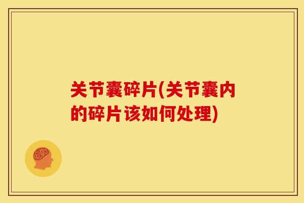关节囊碎片(关节囊内的碎片该如何处理)